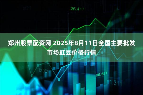 郑州股票配资网 2025年8月11日全国主要批发市场豇豆价格行情