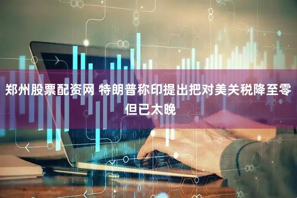 郑州股票配资网 特朗普称印提出把对美关税降至零 但已太晚