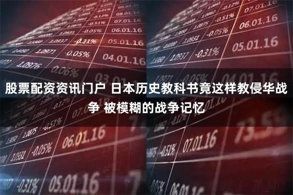 股票配资资讯门户 日本历史教科书竟这样教侵华战争 被模糊的战争记忆