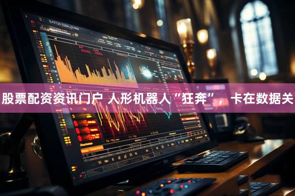 股票配资资讯门户 人形机器人“狂奔”，卡在数据关