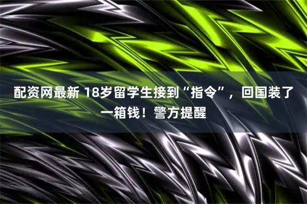 配资网最新 18岁留学生接到“指令”，回国装了一箱钱！警方提醒