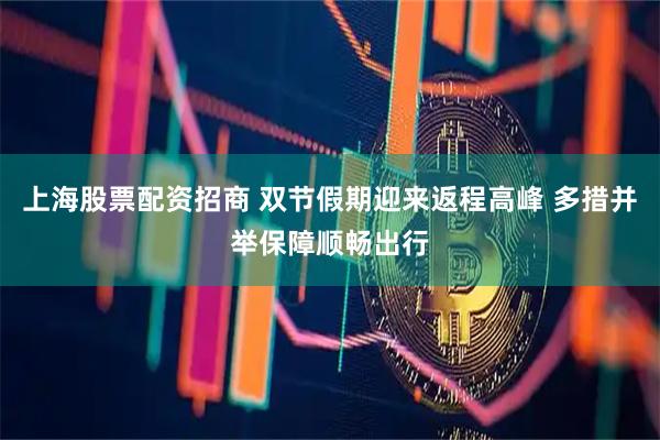 上海股票配资招商 双节假期迎来返程高峰 多措并举保障顺畅出行