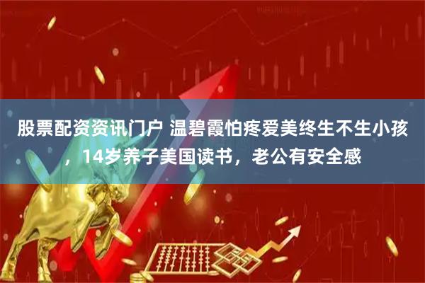 股票配资资讯门户 温碧霞怕疼爱美终生不生小孩，14岁养子美国读书，老公有安全感