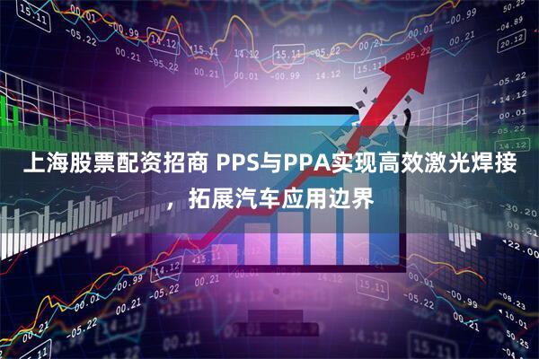 上海股票配资招商 PPS与PPA实现高效激光焊接，拓展汽车应用边界