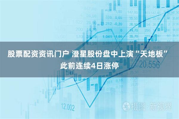 股票配资资讯门户 澄星股份盘中上演“天地板” 此前连续4日涨停