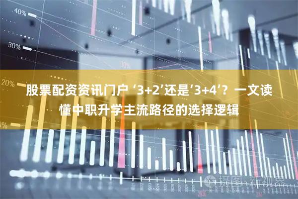 股票配资资讯门户 ‘3+2’还是‘3+4’？一文读懂中职升学主流路径的选择逻辑