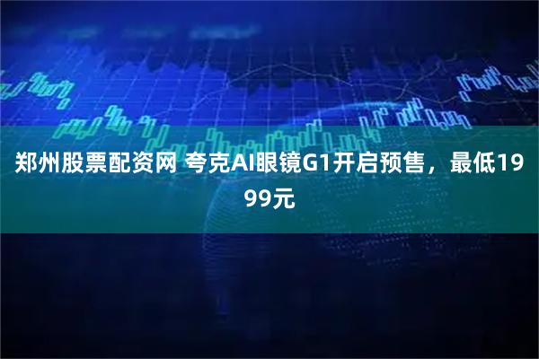 郑州股票配资网 夸克AI眼镜G1开启预售，最低1999元
