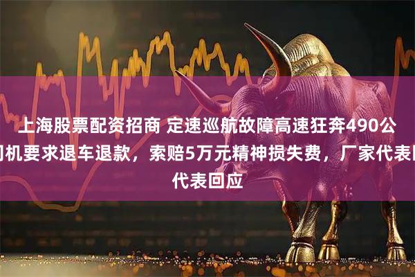上海股票配资招商 定速巡航故障高速狂奔490公里司机要求退车退款，索赔5万元精神损失费，厂家代表回应