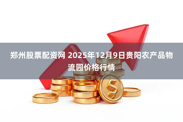 郑州股票配资网 2025年12月9日贵阳农产品物流园价格行情