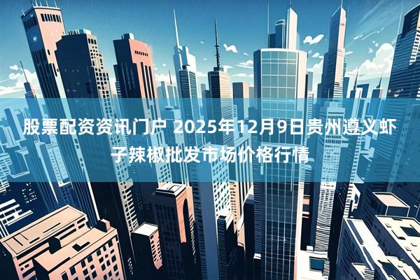 股票配资资讯门户 2025年12月9日贵州遵义虾子辣椒批发市场价格行情