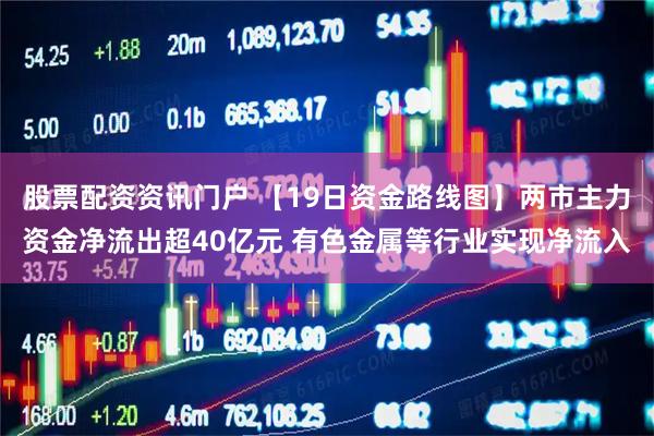 股票配资资讯门户 【19日资金路线图】两市主力资金净流出超40亿元 有色金属等行业实现净流入