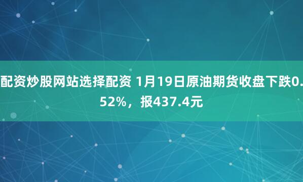 配资炒股网站选择配资 1月19日原油期货收盘下跌0.52%，报437.4元