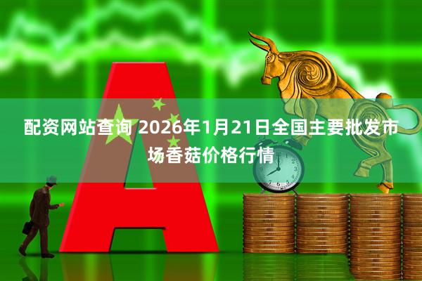 配资网站查询 2026年1月21日全国主要批发市场香菇价格行情