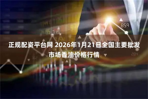 正规配资平台网 2026年1月21日全国主要批发市场香油价格行情