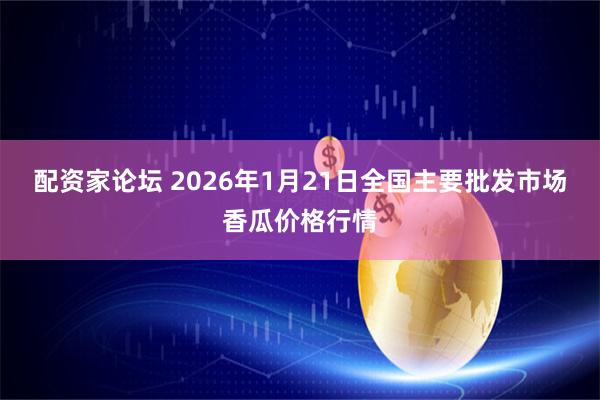 配资家论坛 2026年1月21日全国主要批发市场香瓜价格行情