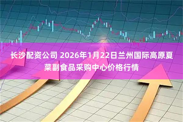 长沙配资公司 2026年1月22日兰州国际高原夏菜副食品采购中心价格行情