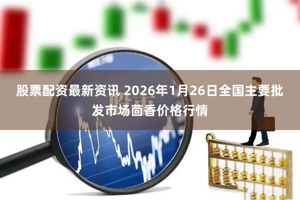 股票配资最新资讯 2026年1月26日全国主要批发市场茴香价格行情