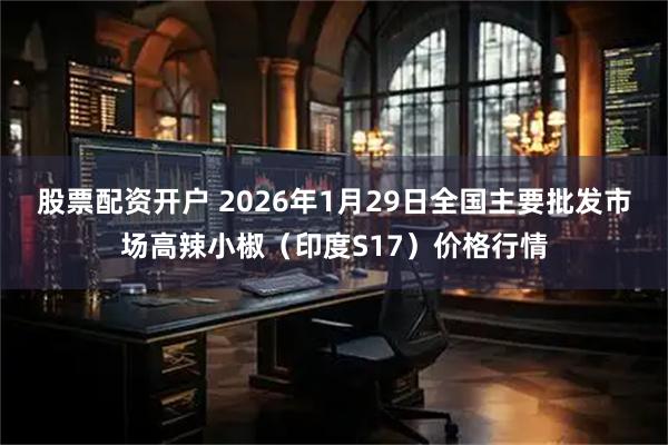 股票配资开户 2026年1月29日全国主要批发市场高辣小椒（印度S17）价格行情