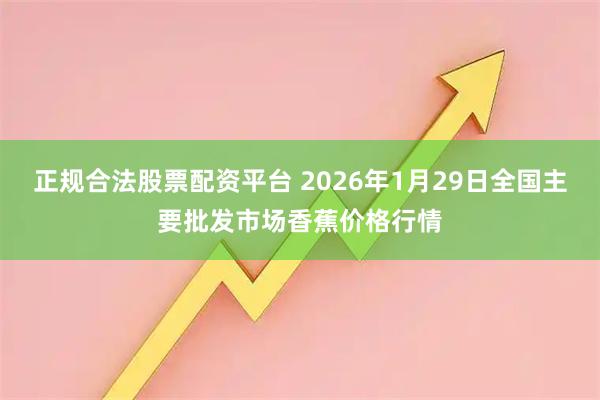正规合法股票配资平台 2026年1月29日全国主要批发市场香蕉价格行情