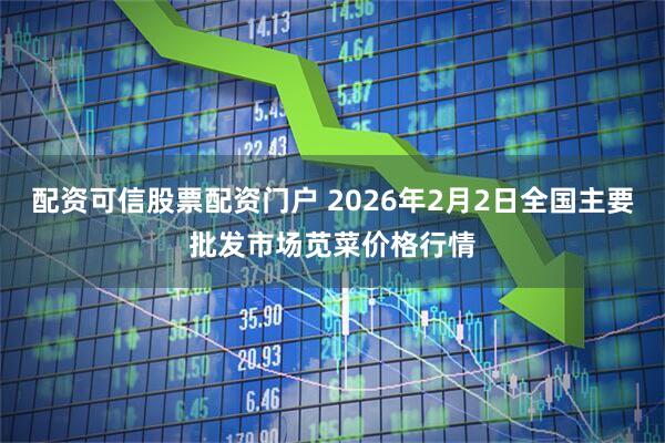 配资可信股票配资门户 2026年2月2日全国主要批发市场苋菜价格行情