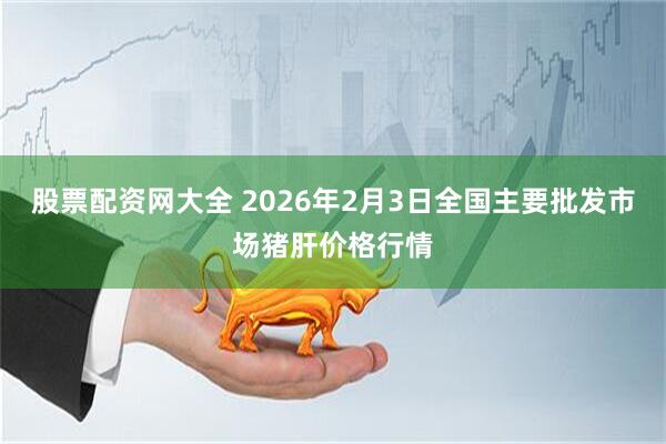 股票配资网大全 2026年2月3日全国主要批发市场猪肝价格行情