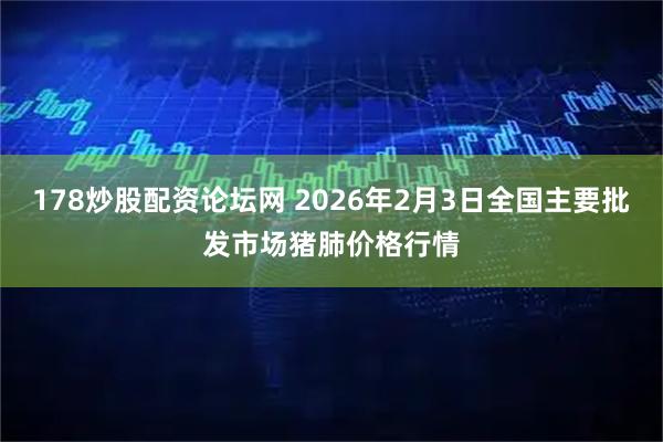178炒股配资论坛网 2026年2月3日全国主要批发市场猪肺价格行情