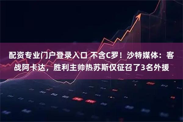 配资专业门户登录入口 不含C罗！沙特媒体：客战阿卡达，胜利主帅热苏斯仅征召了3名外援