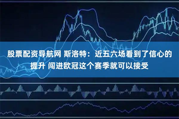 股票配资导航网 斯洛特：近五六场看到了信心的提升 闯进欧冠这个赛季就可以接受