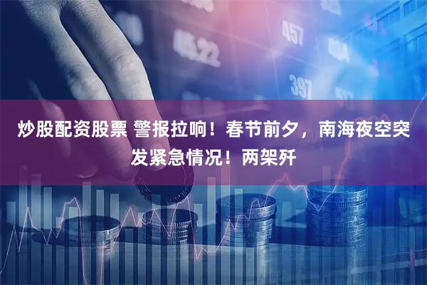 炒股配资股票 警报拉响！春节前夕，南海夜空突发紧急情况！两架歼