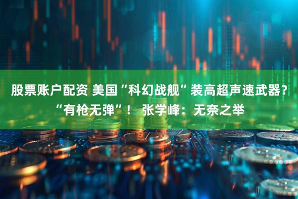 股票账户配资 美国“科幻战舰”装高超声速武器？“有枪无弹”！ 张学峰：无奈之举