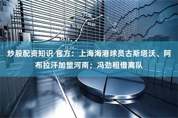 炒股配资知识 官方：上海海港球员古斯塔沃、阿布拉汗加盟河南；冯劲租借离队