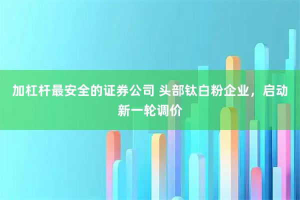 加杠杆最安全的证券公司 头部钛白粉企业，启动新一轮调价