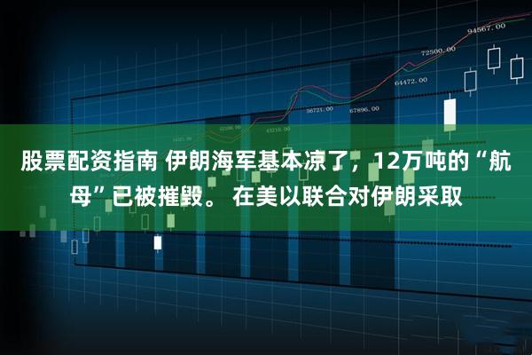 股票配资指南 伊朗海军基本凉了，12万吨的“航母”已被摧毁。 在美以联合对伊朗采取