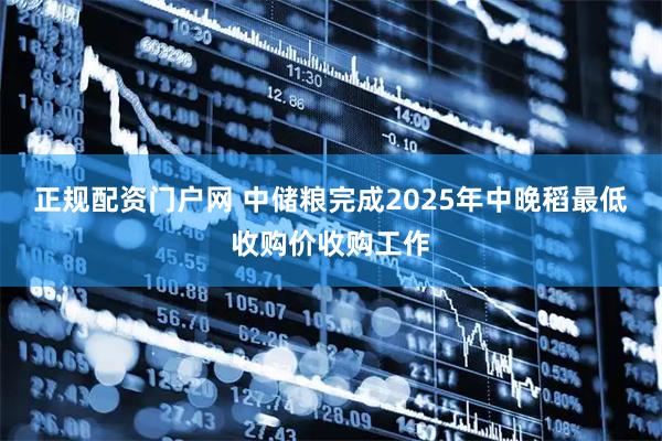 正规配资门户网 中储粮完成2025年中晚稻最低收购价收购工作