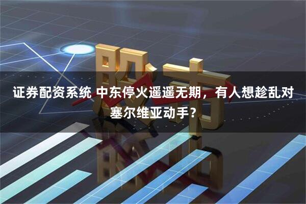 证券配资系统 中东停火遥遥无期，有人想趁乱对塞尔维亚动手？