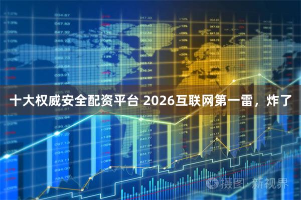 十大权威安全配资平台 2026互联网第一雷，炸了