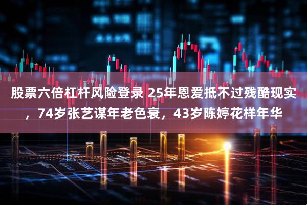 股票六倍杠杆风险登录 25年恩爱抵不过残酷现实，74岁张艺谋年老色衰，43岁陈婷花样年华