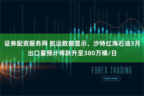 证券配资服务网 航运数据显示，沙特红海石油3月出口量预计将跃升至380万桶/日