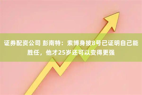 证券配资公司 彭南特：索博身披8号已证明自己能胜任，他才25岁还可以变得更强