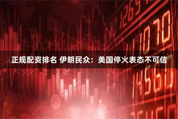 正规配资排名 伊朗民众：美国停火表态不可信