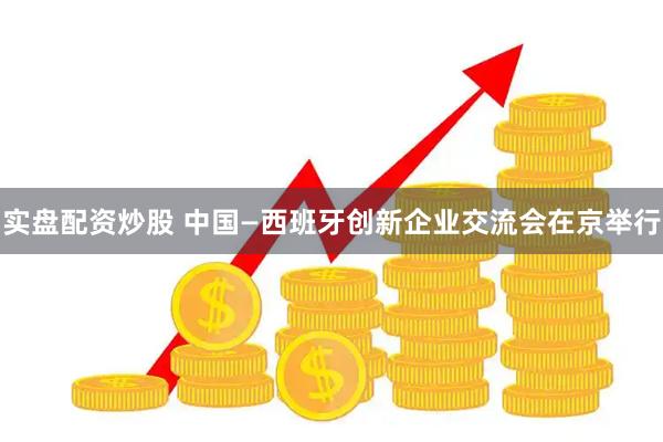 实盘配资炒股 中国—西班牙创新企业交流会在京举行