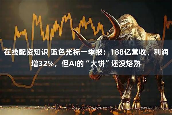 在线配资知识 蓝色光标一季报：188亿营收、利润增32%，但AI的“大饼”还没烙熟