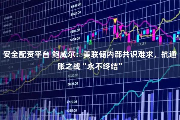 安全配资平台 鲍威尔：美联储内部共识难求，抗通胀之战“永不终结”