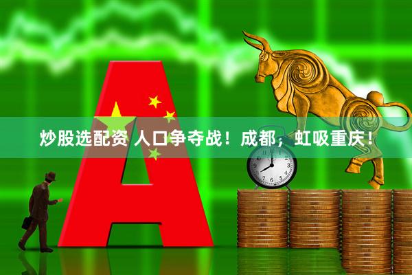 炒股选配资 人口争夺战！成都，虹吸重庆！